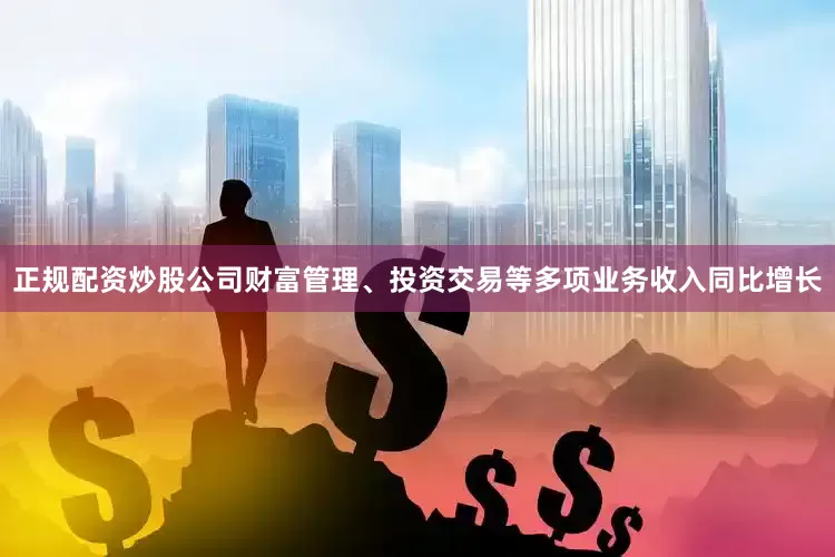 正规配资炒股公司财富管理、投资交易等多项业务收入同比增长