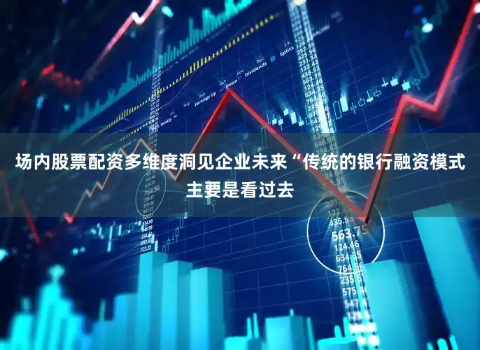 场内股票配资多维度洞见企业未来“传统的银行融资模式主要是看过去