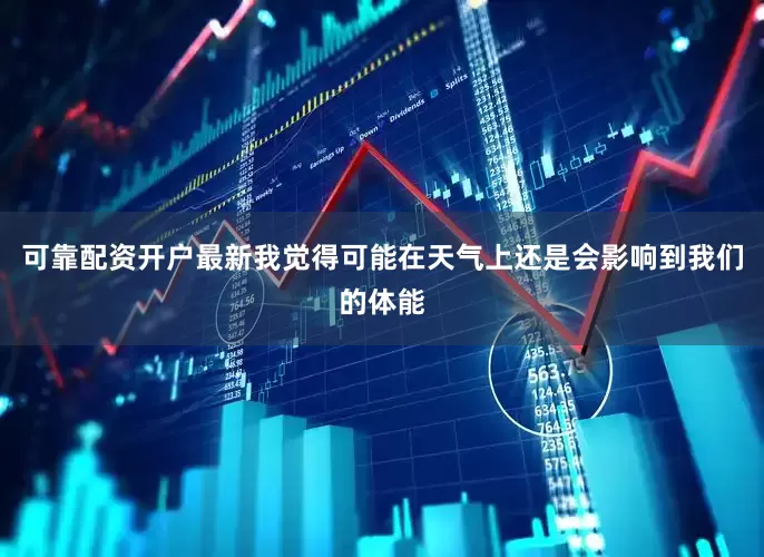 可靠配资开户最新我觉得可能在天气上还是会影响到我们的体能