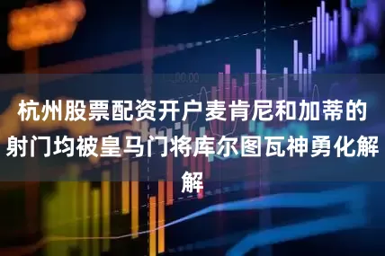 杭州股票配资开户麦肯尼和加蒂的射门均被皇马门将库尔图瓦神勇化解