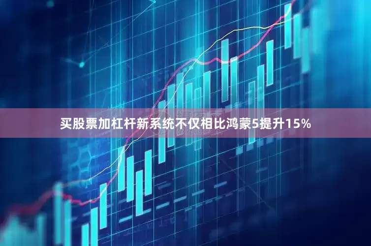 买股票加杠杆新系统不仅相比鸿蒙5提升15%